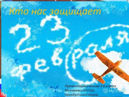 23 февраля в России отмечается День Защитника Отечества. Презентация ученицы 3 Б класса Матвеевской СОШ Хамидуллиной Алины Кто нас защищает.