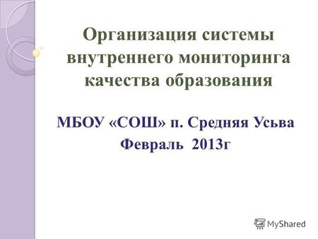 Организация системы внутреннего мониторинга качества образования МБОУ «СОШ» п. Средняя Усьва Февраль 2013г.