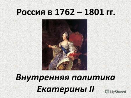 Россия в 1762 – 1801 гг. Внутренняя политика Екатерины II.
