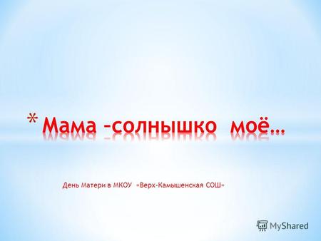 День Матери в МКОУ «Верх-Камышенская СОШ». Известный педагог В. Сухомлинский говорил, что когда у ребенка немного заболит палец, у его матери сразу заболит.