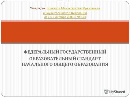 ФЕДЕРАЛЬНЫЙ ГОСУДАРСТВЕННЫЙ ОБРАЗОВАТЕЛЬНЫЙ СТАНДАРТ НАЧАЛЬНОГО ОБЩЕГО ОБРАЗОВАНИЯ Утвержден Утвержден приказом Министерства образования и науки Российской.