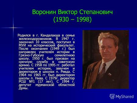 Воронин Виктор Степанович (1930 – 1998) Родился в г. Кандалакша в семье железнодорожников. В 1947 г. закончил 10 классов, поступил в МУИ на исторический.