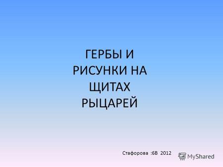 ГЕРБЫ И РИСУНКИ НА ЩИТАХ РЫЦАРЕЙ Стафорова :6В 2012.