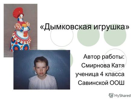 «Дымковская игрушка» Автор работы: Смирнова Катя ученица 4 класса Савинской ООШ.