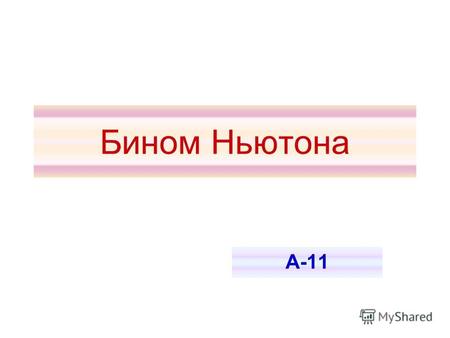 Бином Ньютона А-11. Бином (лат. bis два, nomen имя) или двучлен частный случай полинома (многочлена), состоящего из двух слагаемых мономов (одночленов).лат.полинома.