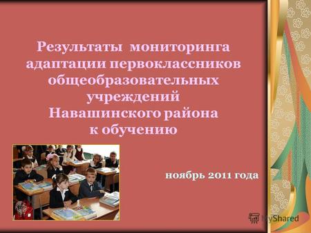 Результаты мониторинга адаптации первоклассников общеобразовательных учреждений Навашинского района к обучению ноябрь 2011 года.