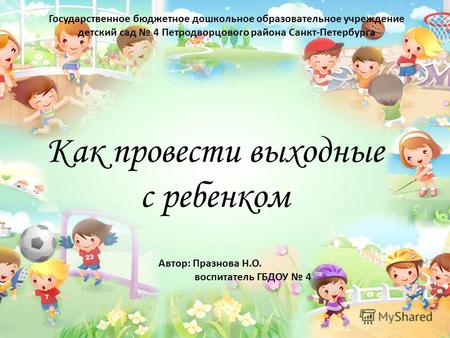 Как провести выходные с ребенком Государственное бюджетное дошкольное образовательное учреждение детский сад 4 Петродворцового района Санкт-Петербурга.