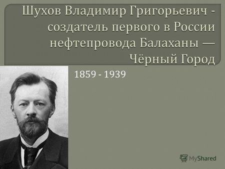 1859 - 1939. Почётный член Академии наук СССР (1929). Владимир Григорьевич Шухов родился 16 (28) августа 1853 года в небольшом и тихом провинциальном.