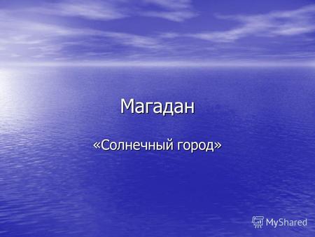 Магадан «Солнечный город». Немного о городе Магадан, город в Российской Федерации, центр Магаданской обл., расположен на берегу Нагаевской бухты Охотского.