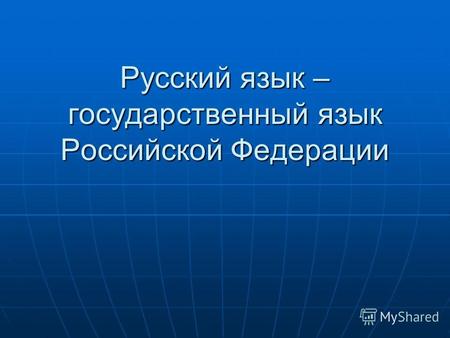 Русский язык – государственный язык Российской Федерации.