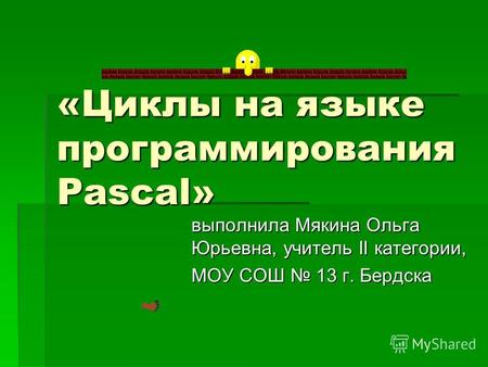 «Циклы на языке программирования Pascal» выполнила Мякина Ольга Юрьевна, учитель II категории, МОУ СОШ 13 г. Бердска.
