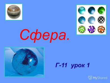 Сфера. Г-11 урок 1. Цель: Ввести понятия сферы, шара ; познакомить с уравнением сферы, рассмотреть взаимное расположение сферы и плоскости, дать определение.