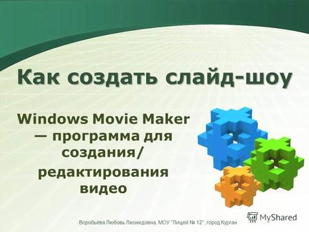 Как создать слайд-шоу Windows Movie Maker программа для создания/ редактирования видео Воробьёва Любовь Леонидовна, МОУ Лицей 12, город Курган.