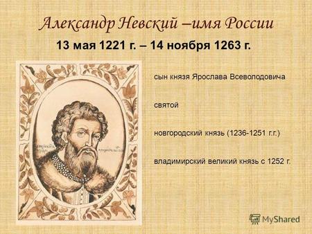Александр Невский –имя России 13 мая 1221 г. – 14 ноября 1263 г. сын князя Ярослава Всеволодовича святой новгородский князь (1236-1251 г.г.) владимирский.