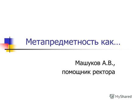 Метапредметность как… Машуков А.В., помощник ректора.