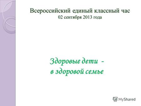 Здоровые дети - в здоровой семье Всероссийский единый классный час 02 сентября 2013 года.
