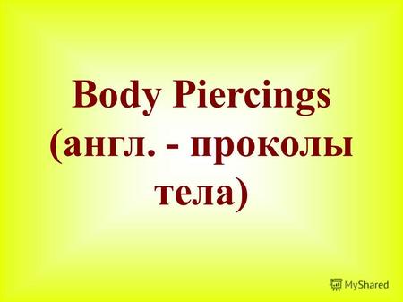 Body Piercings (англ. - проколы тела). Пирсинг ведет свою историю (не менее 10 тысяч лет) с Африканского континента, с островов Полинезии, из Южной и.