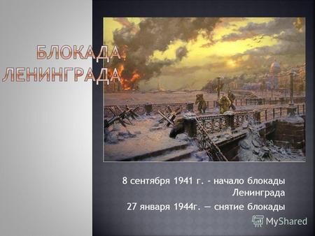 8 сентября 1941 г. - начало блокады Ленинграда 27 января 1944г. снятие блокады.
