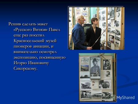 Решив сделать макет «Русского Витязя» Павел еще раз посетил Красносельский музей пионеров авиации, и внимательно осмотрел экспозицию, посвященную Игорю.