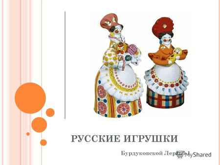 РУССКИЕ ИГРУШКИ Бурдуковской Леры 3-1 В Древней Руси разновидностей детских игрушек было не очень много. Их изготавливали из того, что было под рукой.