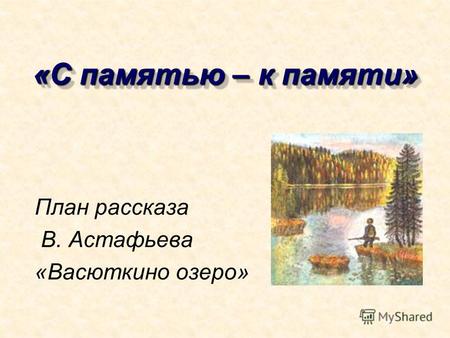 «С памятью – к памяти» План рассказа В. Астафьева «Васюткино озеро»