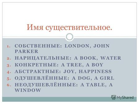 1. СОБСТВЕННЫЕ: LONDON, JOHN PARKER 2. НАРИЦАТЕЛЬНЫЕ: A BOOK, WATER 3. КОНКРЕТНЫЕ: A TREE, A BOY 4. АБСТРАКТНЫЕ: JOY, HAPPINESS 5. ОДУШЕВЛЁННЫЕ: A DOG,