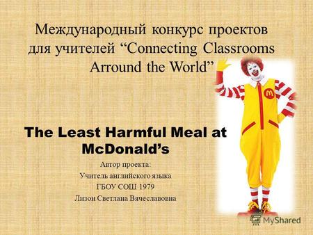Международный конкурс проектов для учителей Connecting Classrooms Arround the World The Least Harmful Meal at McDonalds Автор проекта: Учитель английского.