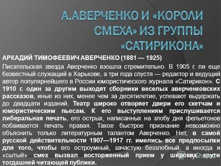 АРКАДИЙ ТИМОФЕЕВИЧ АВЕРЧЕНКО (1881 1925) Писательская звезда Аверченко взошла стремительно. В 1905 г. пи еще безвестный служащий в Харькове, а три года.
