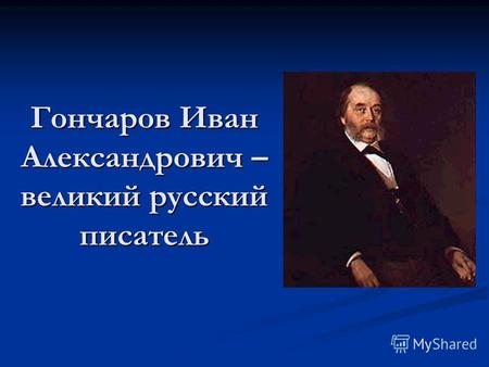 Гончаров Иван Александрович – великий русский писатель.