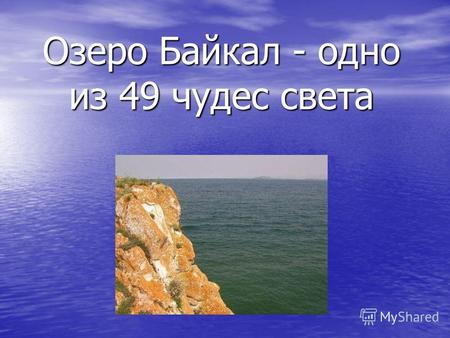 Озеро Байкал - одно из 49 чудес света. Авторы данного проекта: Кадиржанова Дарина Матвеева Татьяна.