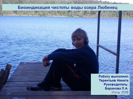 Биоиндикация чистоты воды озера Любенец Работу выполнил Терентьев Никита Руководитель: Баранова Л.А. Июнь 2008.