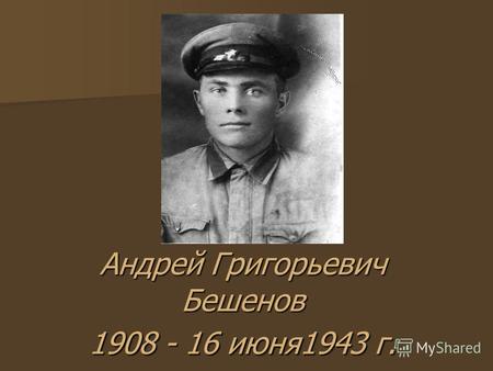 Андрей Григорьевич Бешенов 1908 - 16 июня1943 г..