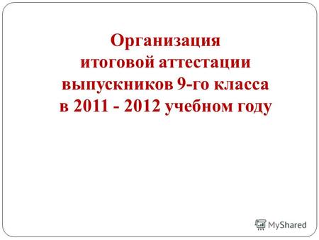 Организация итоговой аттестации выпускников 9-го класса в 2011 - 2012 учебном году.