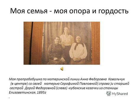 Моя семья - моя опора и гордость Моя прапрабабушка по материнской линии Анна Федоровна Ковальчук (в центре) со своей матерью Серафимой Павловной( справа.