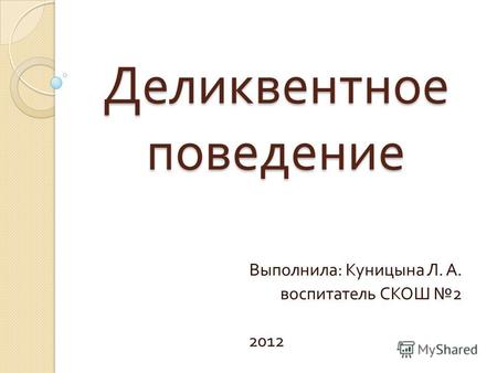 Деликвентное поведение Выполнила : Куницына Л. А. воспитатель СКОШ 2 2012.