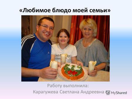 «Любимое блюдо моей семьи» Работу выполнила: Карагужева Светлана Андреевна.