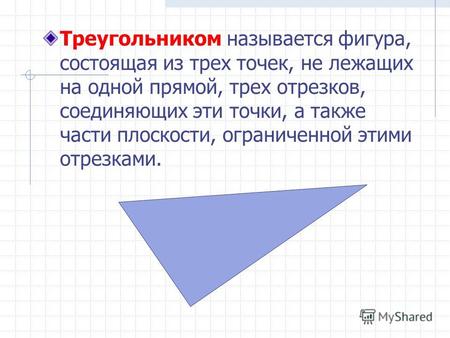 Треугольником называется фигура, состоящая из трех точек, не лежащих на одной прямой, трех отрезков, соединяющих эти точки, а также части плоскости, ограниченной.