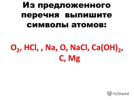 Из предложенного перечня выпишите символы атомов: O 2, HCl,, Na, O, NaCl, Ca(OH) 2, C, Mg.