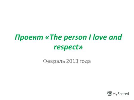 Проект «The person I love and respect» Февраль 2013 года.