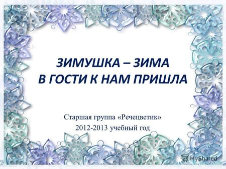 ЗИМУШКА – ЗИМА В ГОСТИ К НАМ ПРИШЛА Старшая группа «Речецветик» 2012-2013 учебный год.