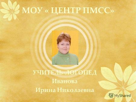 МОУ « ЦЕНТР ПМСС» УЧИТЕЛЬ-ЛОГОПЕД Иванова Ирина Николаевна.