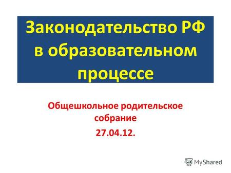 Законодательство РФ в образовательном процессе Общешкольное родительское собрание 27.04.12.