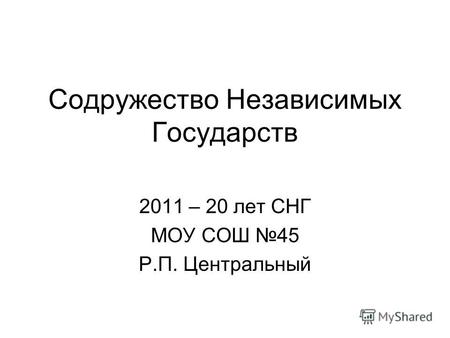 Содружество Независимых Государств 2011 – 20 лет СНГ МОУ СОШ 45 Р.П. Центральный.