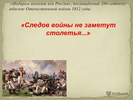 «Недаром помнит вся Россия», посвящённый 200-летнему юбилею Отечественной войны 1812 года. «Следов войны не заметут столетья...»
