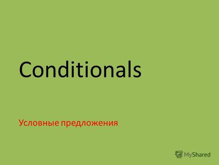 Conditionals Условные предложения. Как только вы начали предложение со слова IF, вы должны проделать две мыслительные операции: 1.определить, реальное.
