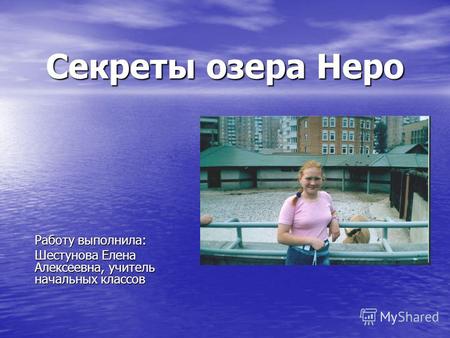 Секреты озера Неро Работу выполнила: Шестунова Елена Алексеевна, учитель начальных классов.