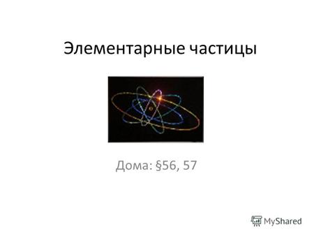 Элементарные частицы Дома: §56, 57. Элементарные частицы, в точном значении этого термина, - это первичные, далее неразложимые частицы, из которых, по.