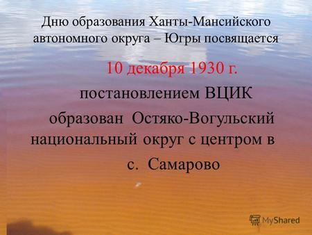 Дню образования Ханты-Мансийского автономного округа – Югры посвящается 10 декабря 1930 г. постановлением ВЦИК образован Остяко-Вогульский национальный.