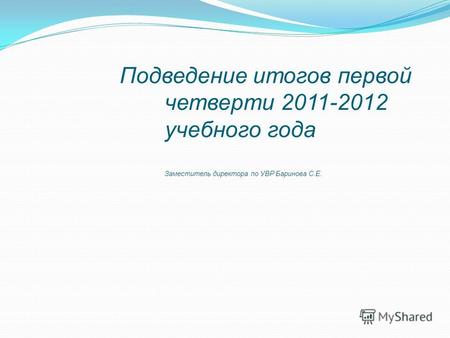 Подведение итогов первой четверти 2011-2012 учебного года Заместитель директора по УВР Баринова С.Е.
