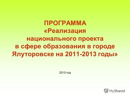 ПРОГРАММА «Реализация национального проекта в сфере образования в городе Ялуторовске на 2011-2013 годы» 2010 год.